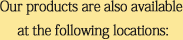 Our products are also available at the following locations: