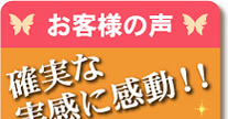お客様の声 確実な実感に感動!!