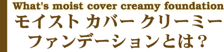 What's moist cover creamy foundation CXg Jo[ N[~[ t@f[VƂ́H